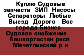 Куплю Судовые запчасти. ЗИП. Насосы. Сепараторы. Любые. Выезд. Дорого - Все города Бизнес » Судовое снабжение   . Башкортостан респ.,Мечетлинский р-н